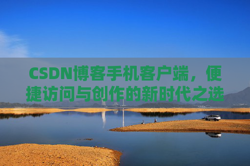 CSDN博客手机客户端，便捷访问与创作的新时代之选