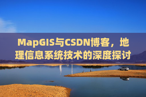 MapGIS与CSDN博客，地理信息系统技术的深度探讨