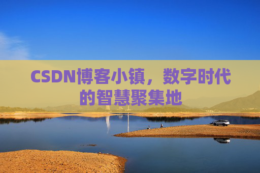 CSDN博客小镇，数字时代的智慧聚集地